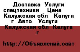 Доставка. Услуги спецтехники. › Цена ­ 1 - Калужская обл., Калуга г. Авто » Услуги   . Калужская обл.,Калуга г.